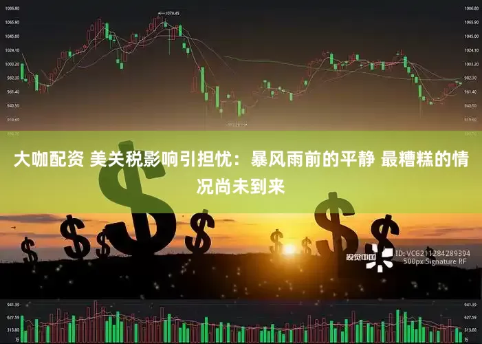 大咖配资 美关税影响引担忧：暴风雨前的平静 最糟糕的情况尚未到来