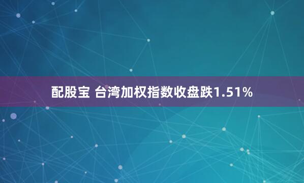 配股宝 台湾加权指数收盘跌1.51%