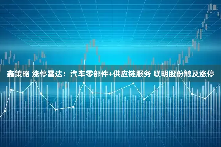 鑫策略 涨停雷达：汽车零部件+供应链服务 联明股份触及涨停