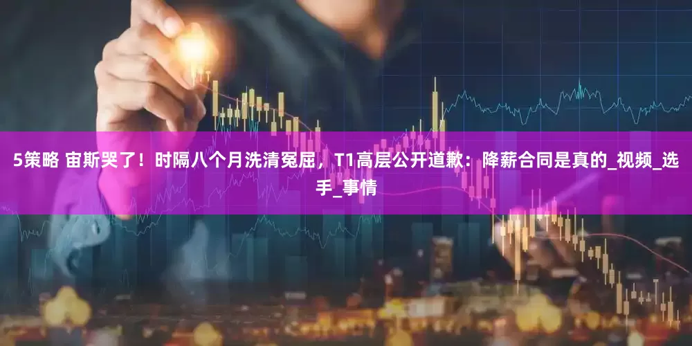 5策略 宙斯哭了！时隔八个月洗清冤屈，T1高层公开道歉：降薪合同是真的_视频_选手_事情