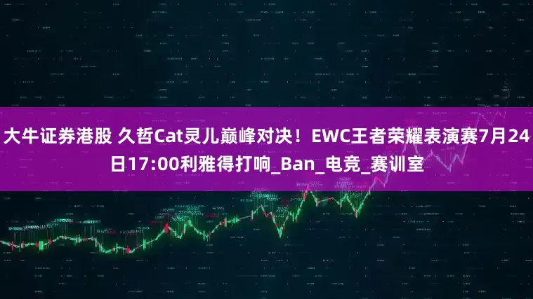 大牛证券港股 久哲Cat灵儿巅峰对决！EWC王者荣耀表演赛7月24日17:00利雅得打响_Ban_电竞_赛训室