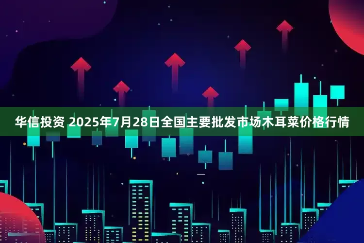 华信投资 2025年7月28日全国主要批发市场木耳菜价格行情