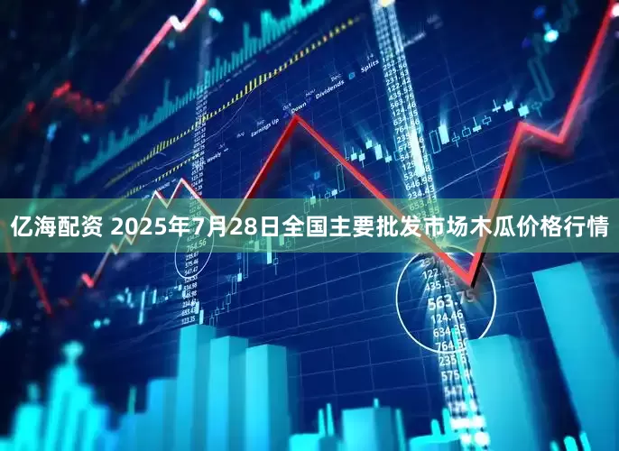 亿海配资 2025年7月28日全国主要批发市场木瓜价格行情