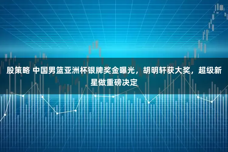股策略 中国男篮亚洲杯银牌奖金曝光，胡明轩获大奖，超级新星做重磅决定