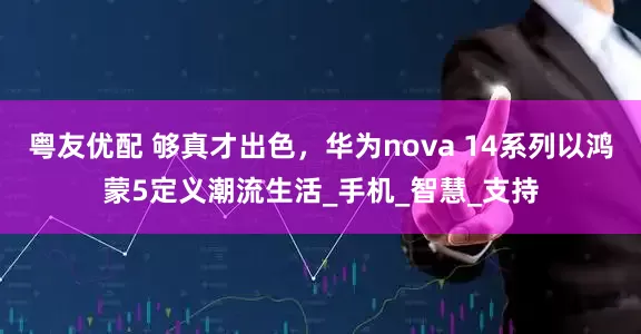 粤友优配 够真才出色，华为nova 14系列以鸿蒙5定义潮流生活_手机_智慧_支持