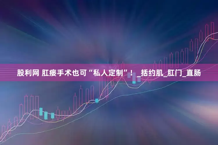 股利网 肛瘘手术也可“私人定制”！_括约肌_肛门_直肠