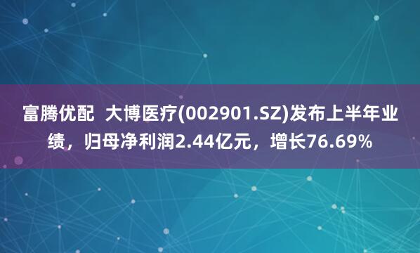 富腾优配  大博医疗(002901.SZ)发布上半年业绩，归母净利润2.44亿元，增长76.69%