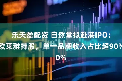 乐天盈配资 自然堂拟赴港IPO：欧莱雅持股，单一品牌收入占比超90%