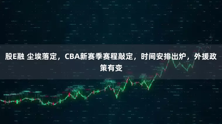 股E融 尘埃落定，CBA新赛季赛程敲定，时间安排出炉，外援政策有变