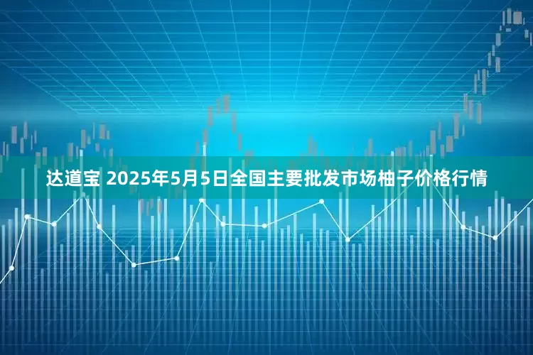 达道宝 2025年5月5日全国主要批发市场柚子价格行情
