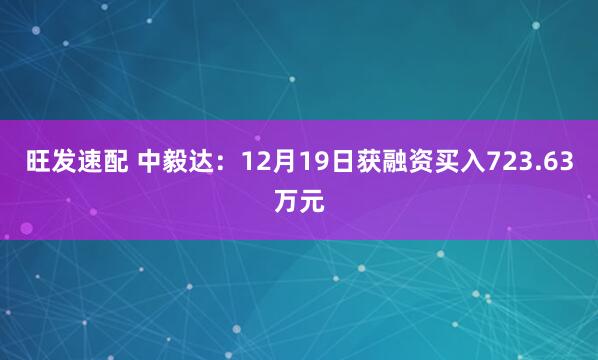 旺发速配 中毅达：12月19日获融资买入723.63万元