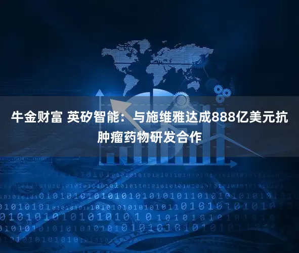 牛金财富 英矽智能：与施维雅达成888亿美元抗肿瘤药物研发合作