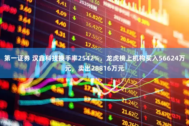 第一证券 汉鑫科技换手率2542%，龙虎榜上机构买入56624万元，卖出28816万元