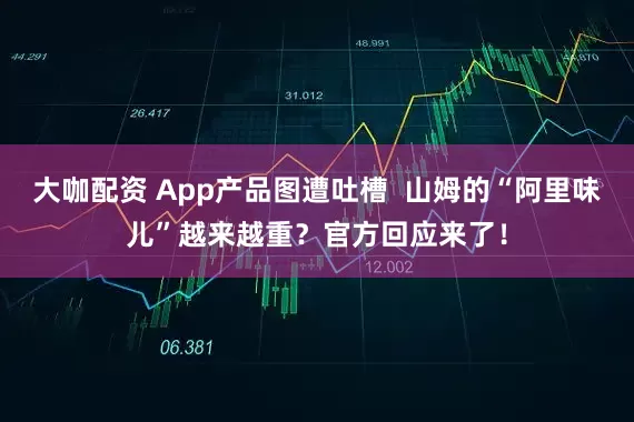 大咖配资 App产品图遭吐槽  山姆的“阿里味儿”越来越重？官方回应来了！