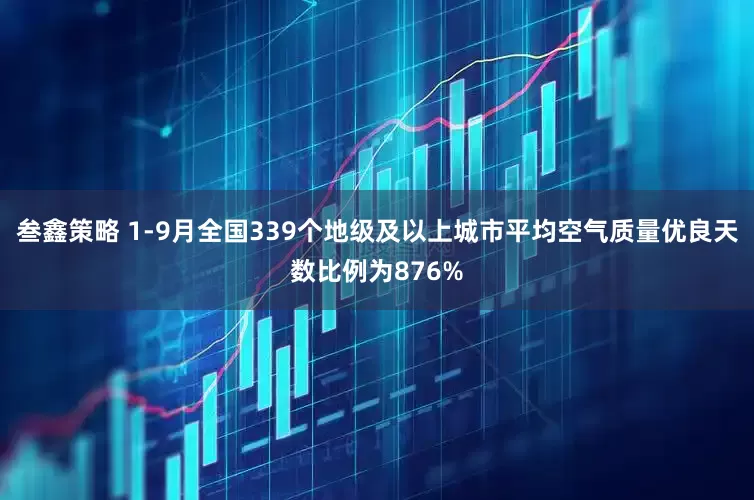 叁鑫策略 1-9月全国339个地级及以上城市平均空气质量优良天数比例为876%