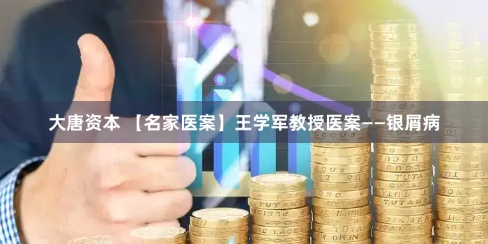 大唐资本 【名家医案】王学军教授医案——银屑病