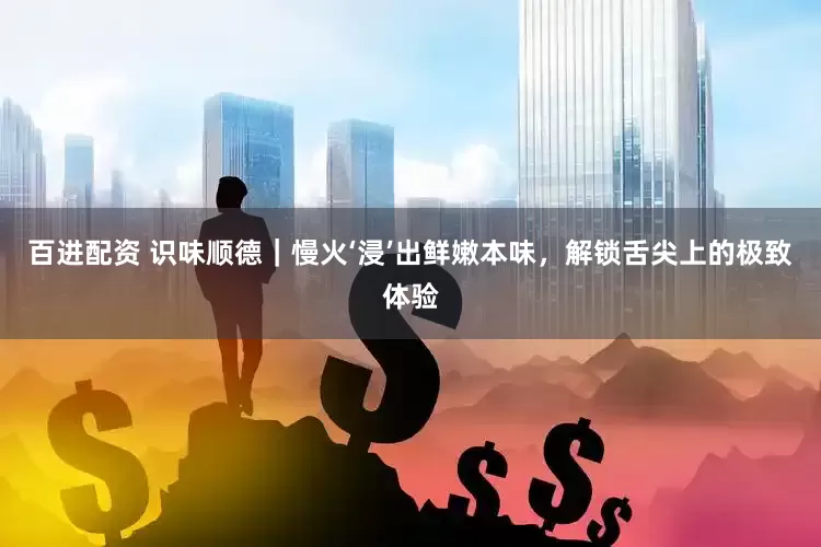 百进配资 识味顺德｜慢火‘浸’出鲜嫩本味，解锁舌尖上的极致体验